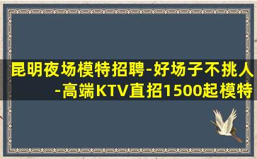 昆明夜场模特招聘-好场子不挑人-高端KTV直招1500起模特